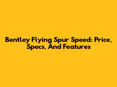 Bentley Flying Spur Speed: Price, Specs, And Features