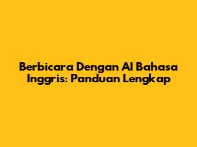 Berbicara Dengan AI Bahasa Inggris: Panduan Lengkap