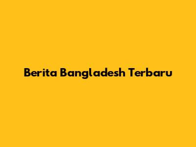 Berita Bangladesh Terbaru