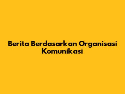 Berita Berdasarkan Organisasi Komunikasi