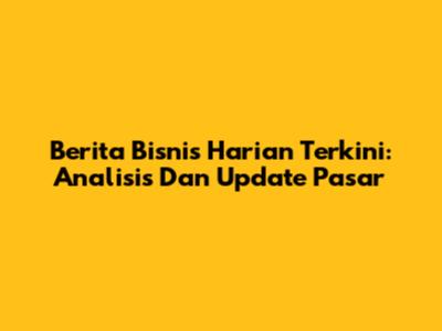 Berita Bisnis Harian Terkini: Analisis Dan Update Pasar