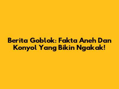 Berita Goblok: Fakta Aneh Dan Konyol Yang Bikin Ngakak!