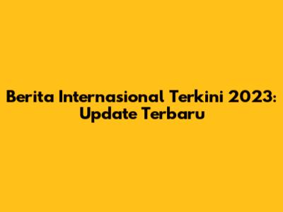Berita Internasional Terkini 2023: Update Terbaru