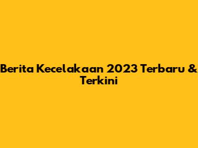 Berita Kecelakaan 2023 Terbaru & Terkini