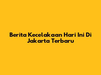 Berita Kecelakaan Hari Ini Di Jakarta Terbaru