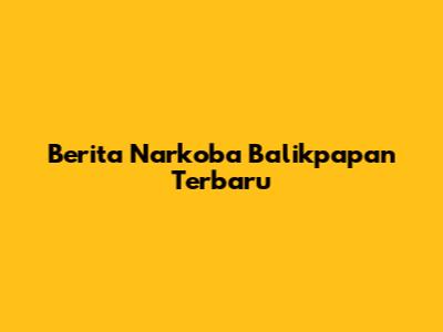 Berita Narkoba Balikpapan Terbaru
