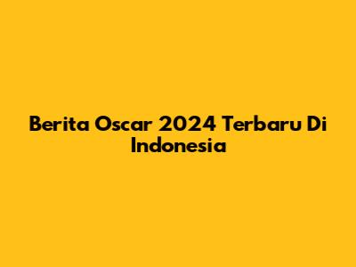Berita Oscar 2024 Terbaru Di Indonesia