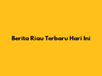 Berita Riau Terbaru Hari Ini