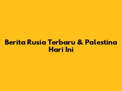 Berita Rusia Terbaru & Palestina Hari Ini