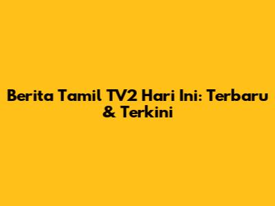 Berita Tamil TV2 Hari Ini: Terbaru & Terkini