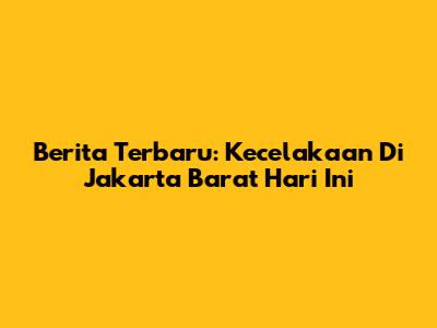 Berita Terbaru: Kecelakaan Di Jakarta Barat Hari Ini