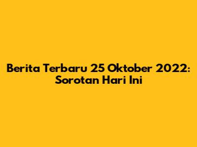 Berita Terbaru 25 Oktober 2022: Sorotan Hari Ini