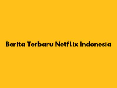 Berita Terbaru Netflix Indonesia