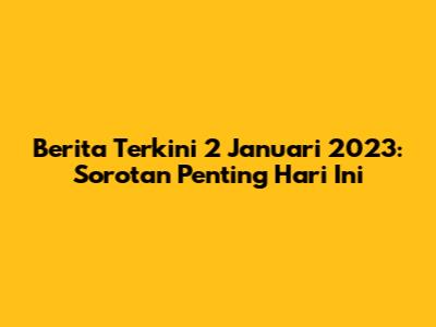 Berita Terkini 2 Januari 2023: Sorotan Penting Hari Ini