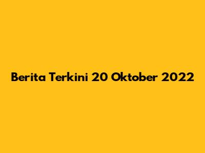 Berita Terkini 20 Oktober 2022