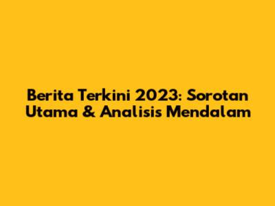 Berita Terkini 2023: Sorotan Utama & Analisis Mendalam