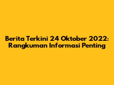 Berita Terkini 24 Oktober 2022: Rangkuman Informasi Penting