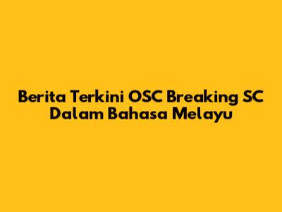 Berita Terkini OSC Breaking SC Dalam Bahasa Melayu