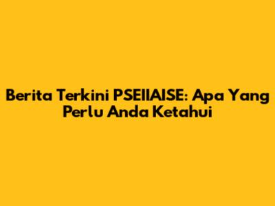 Berita Terkini PSEIIAISE: Apa Yang Perlu Anda Ketahui