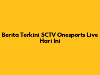 Berita Terkini SCTV Onesports Live Hari Ini
