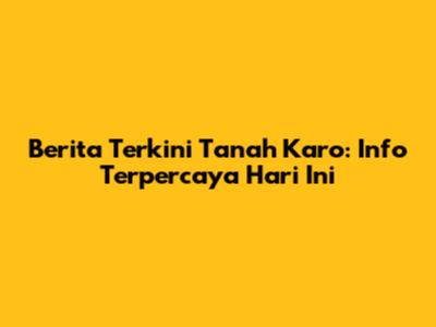 Berita Terkini Tanah Karo: Info Terpercaya Hari Ini