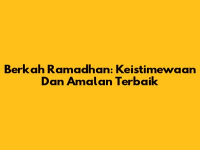 Berkah Ramadhan: Keistimewaan Dan Amalan Terbaik