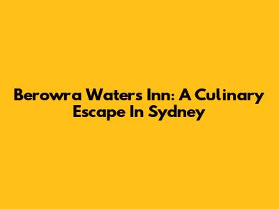 Berowra Waters Inn: A Culinary Escape In Sydney