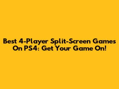 Best 4-Player Split-Screen Games On PS4: Get Your Game On!