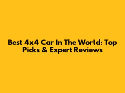 Best 4x4 Car In The World: Top Picks & Expert Reviews