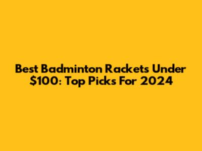 Best Badminton Rackets Under $100: Top Picks For 2024
