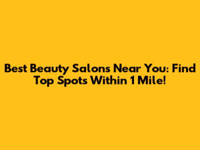 Best Beauty Salons Near You: Find Top Spots Within 1 Mile!