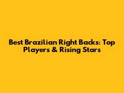 Best Brazilian Right Backs: Top Players & Rising Stars