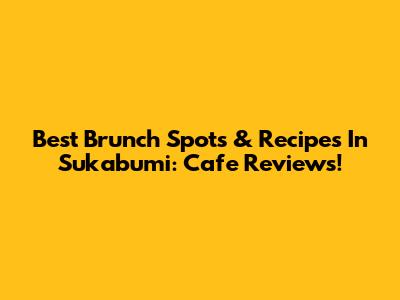 Best Brunch Spots & Recipes In Sukabumi: Cafe Reviews!