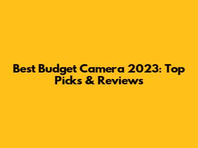 Best Budget Camera 2023: Top Picks & Reviews