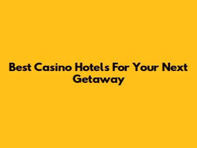 Best Casino Hotels For Your Next Getaway