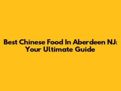 Best Chinese Food In Aberdeen NJ: Your Ultimate Guide