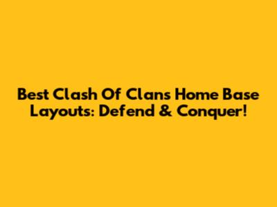 Best Clash Of Clans Home Base Layouts: Defend & Conquer!