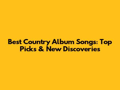 Best Country Album Songs: Top Picks & New Discoveries
