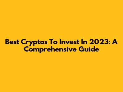 Best Cryptos To Invest In 2023: A Comprehensive Guide