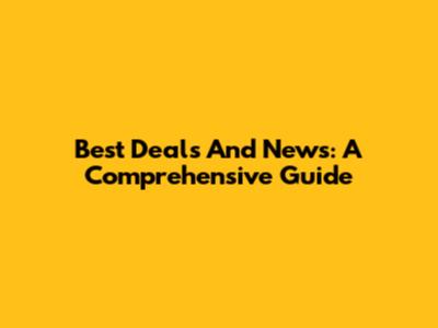 Best Deals And News: A Comprehensive Guide