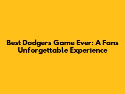 Best Dodgers Game Ever: A Fan's Unforgettable Experience