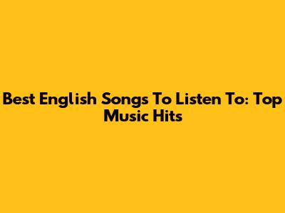 Best English Songs To Listen To: Top Music Hits