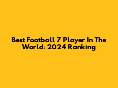 Best Football 7 Player In The World: 2024 Ranking