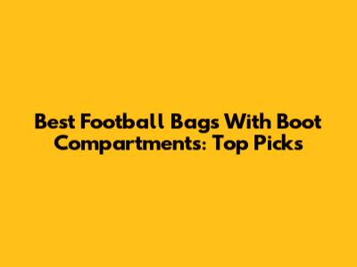 Best Football Bags With Boot Compartments: Top Picks