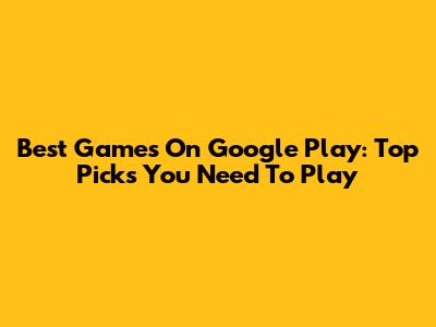 Best Games On Google Play: Top Picks You Need To Play