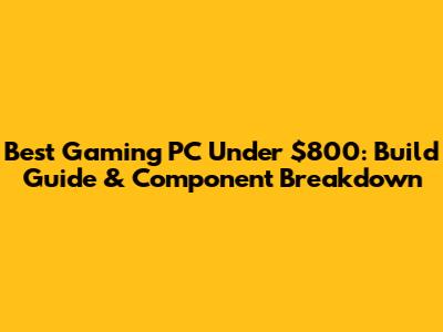 Best Gaming PC Under $800: Build Guide & Component Breakdown