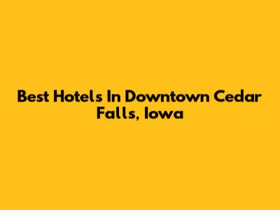 Best Hotels In Downtown Cedar Falls, Iowa