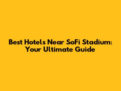 Best Hotels Near SoFi Stadium: Your Ultimate Guide