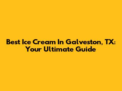 Best Ice Cream In Galveston, TX: Your Ultimate Guide