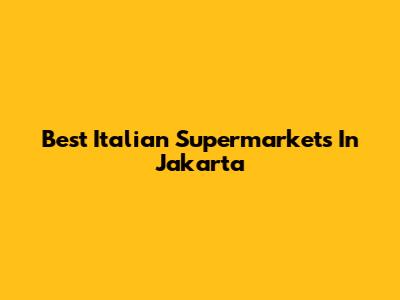 Best Italian Supermarkets In Jakarta